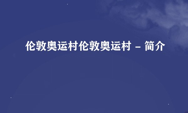 伦敦奥运村伦敦奥运村 - 简介