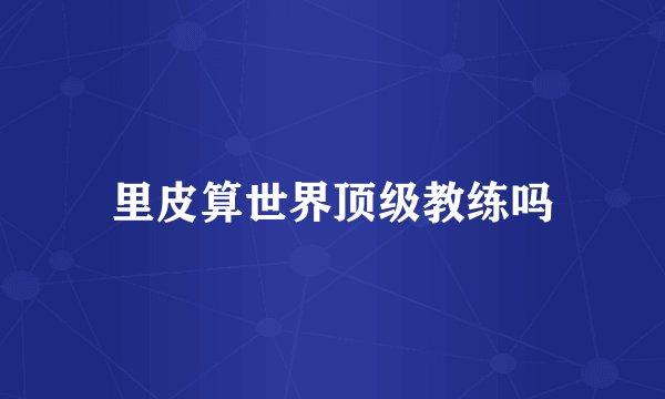 里皮算世界顶级教练吗