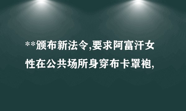 **颁布新法令,要求阿富汗女性在公共场所身穿布卡罩袍,