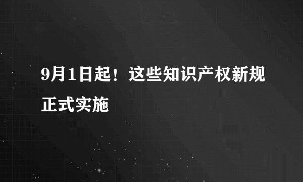 9月1日起！这些知识产权新规正式实施