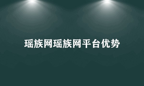 瑶族网瑶族网平台优势