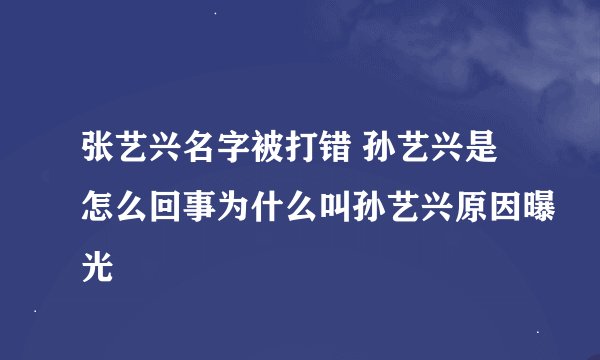 张艺兴名字被打错 孙艺兴是怎么回事为什么叫孙艺兴原因曝光