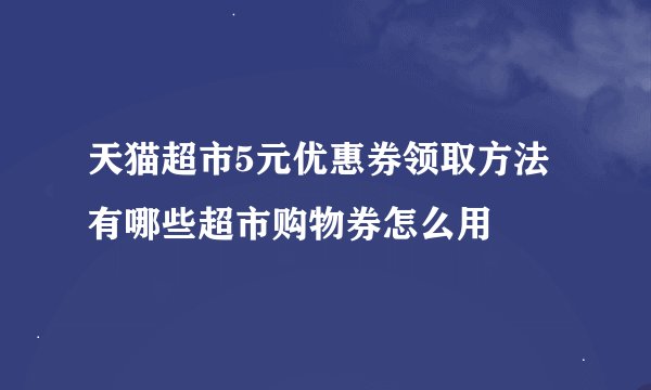 天猫超市5元优惠券领取方法有哪些超市购物券怎么用