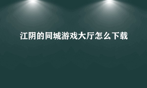 江阴的同城游戏大厅怎么下载