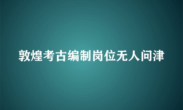敦煌考古编制岗位无人问津
