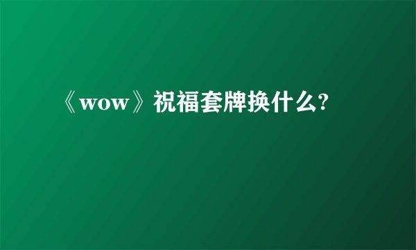 《wow》祝福套牌换什么?