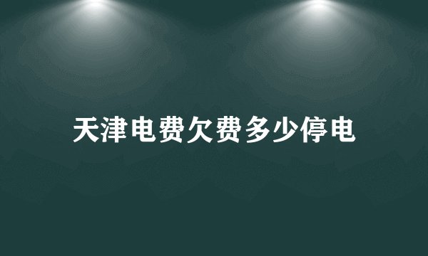 天津电费欠费多少停电