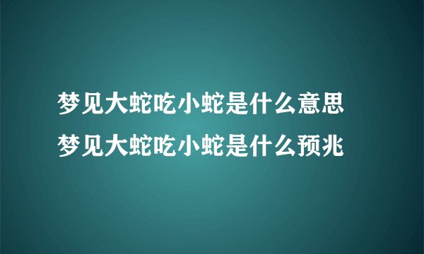 梦见大蛇吃小蛇是什么意思 梦见大蛇吃小蛇是什么预兆