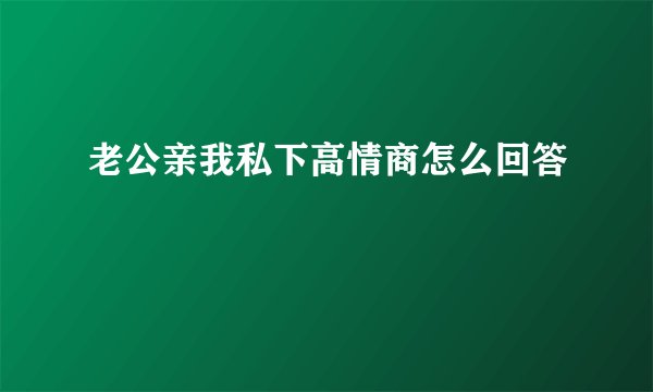 老公亲我私下高情商怎么回答