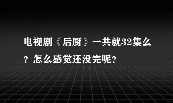 电视剧《后厨》一共就32集么？怎么感觉还没完呢？