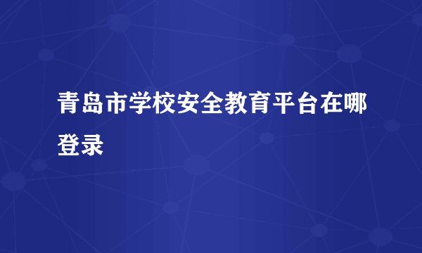 青岛市学校安全教育平台在哪登录