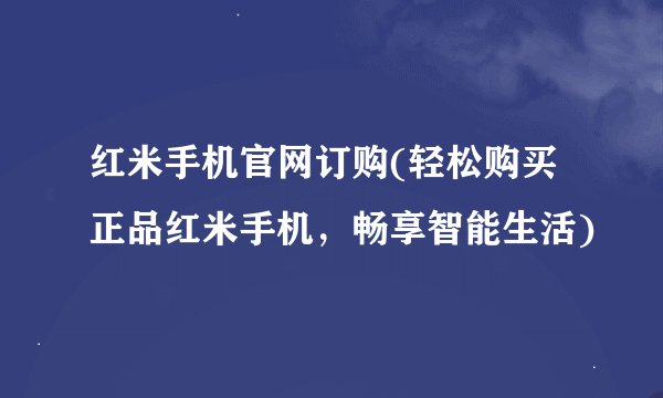 红米手机官网订购(轻松购买正品红米手机，畅享智能生活)