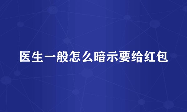 医生一般怎么暗示要给红包