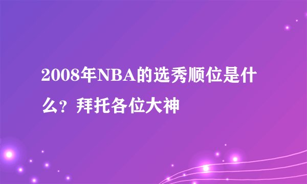 2008年NBA的选秀顺位是什么？拜托各位大神