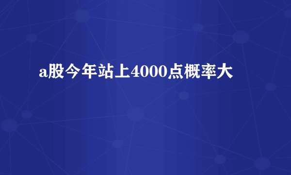 a股今年站上4000点概率大
