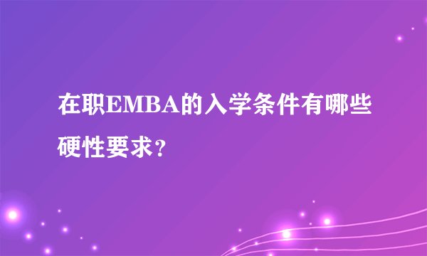 在职EMBA的入学条件有哪些硬性要求？