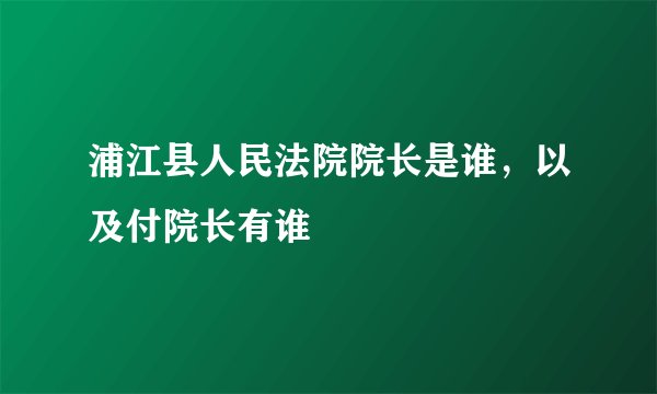 浦江县人民法院院长是谁，以及付院长有谁