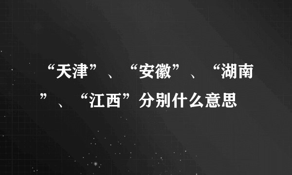 “天津”、“安徽”、“湖南”、“江西”分别什么意思