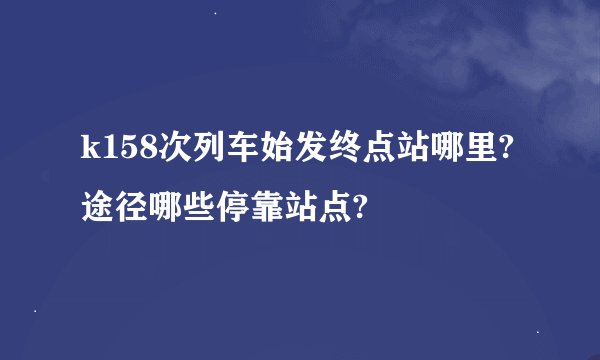 k158次列车始发终点站哪里?途径哪些停靠站点?