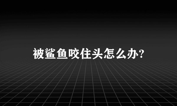 被鲨鱼咬住头怎么办?