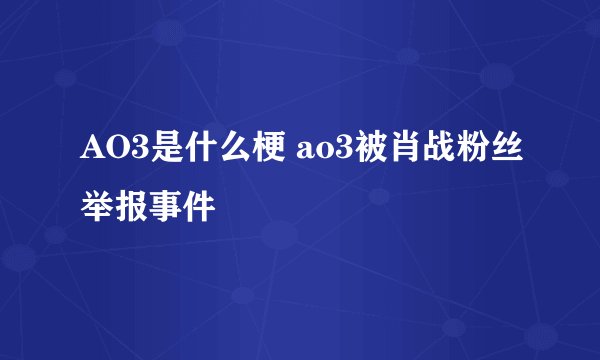 AO3是什么梗 ao3被肖战粉丝举报事件
