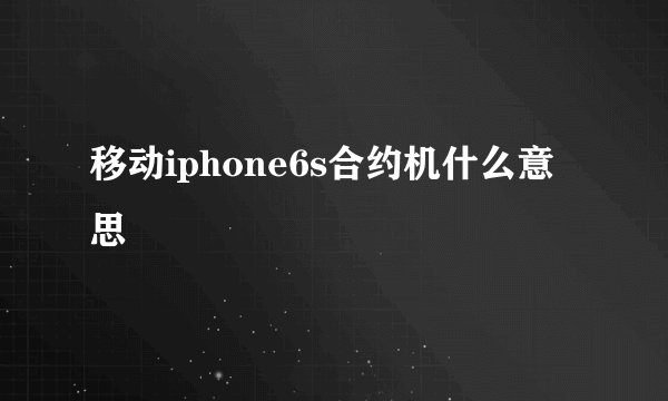 移动iphone6s合约机什么意思