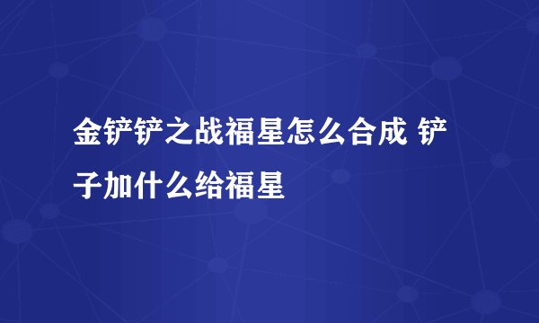 金铲铲之战福星怎么合成 铲子加什么给福星