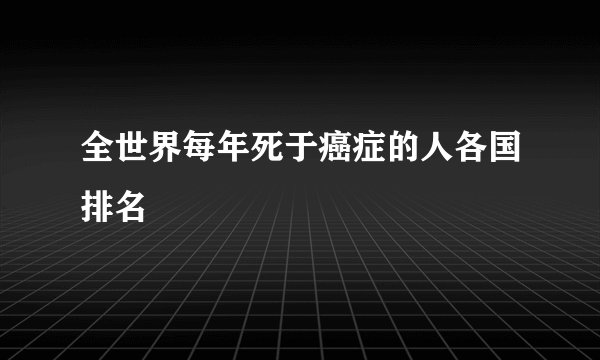 全世界每年死于癌症的人各国排名