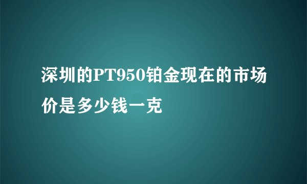 深圳的PT950铂金现在的市场价是多少钱一克