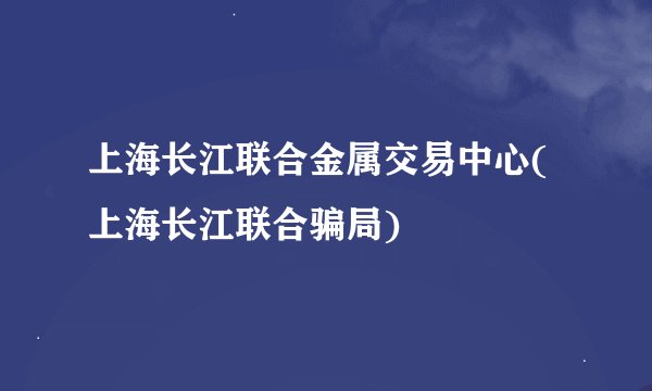 上海长江联合金属交易中心(上海长江联合骗局)