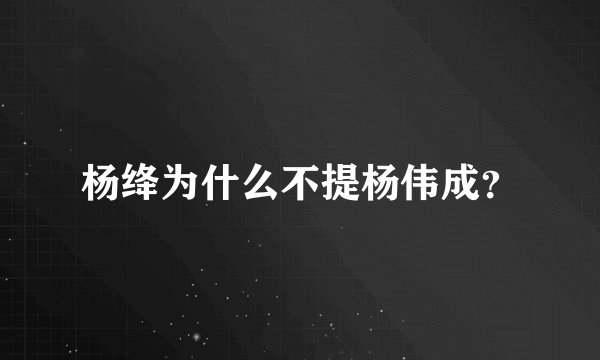 杨绛为什么不提杨伟成？