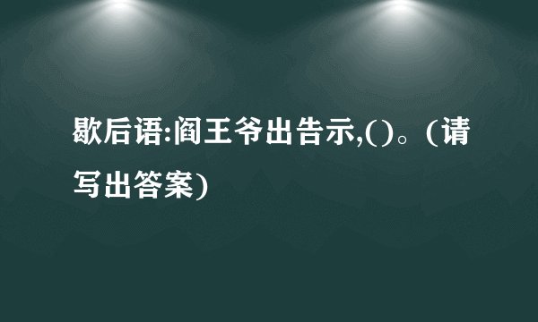 歇后语:阎王爷出告示,()。(请写出答案)