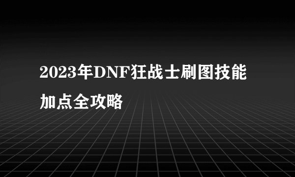 2023年DNF狂战士刷图技能加点全攻略