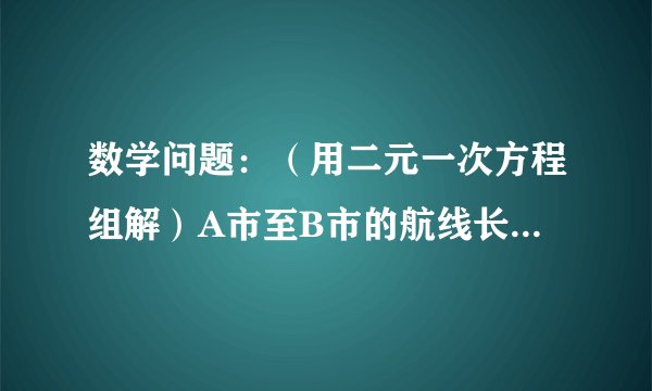 数学问题：（用二元一次方程组解）A市至B市的航线长9750km，一架飞机从A...