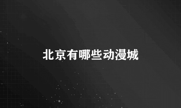 北京有哪些动漫城