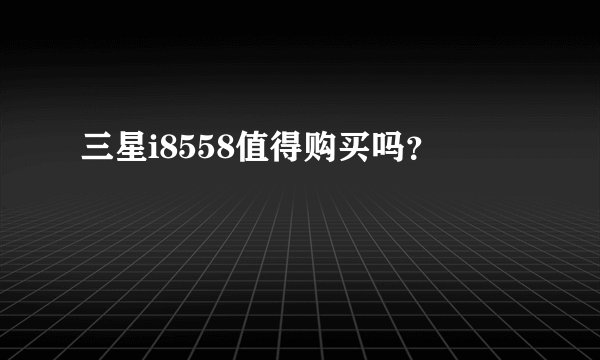 三星i8558值得购买吗？