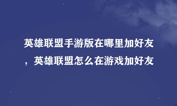 英雄联盟手游版在哪里加好友，英雄联盟怎么在游戏加好友