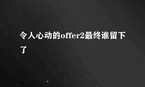 令人心动的offer2最终谁留下了