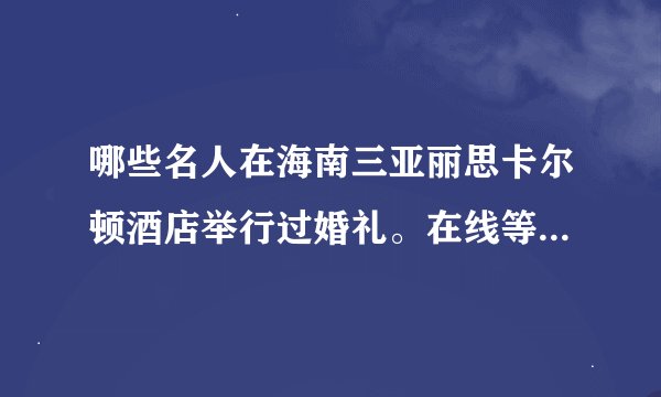 哪些名人在海南三亚丽思卡尔顿酒店举行过婚礼。在线等，高手给分加关注