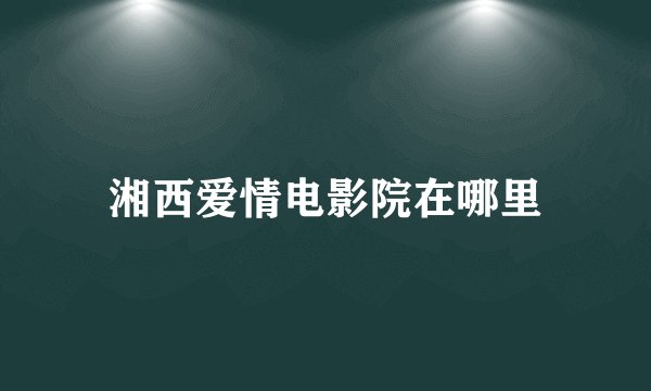 湘西爱情电影院在哪里