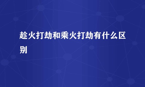 趁火打劫和乘火打劫有什么区别