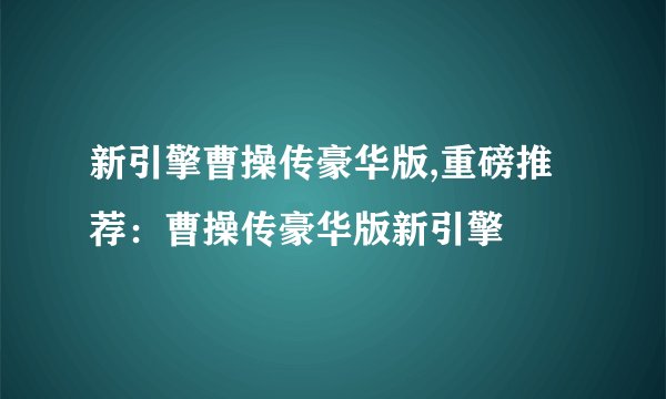 新引擎曹操传豪华版,重磅推荐：曹操传豪华版新引擎