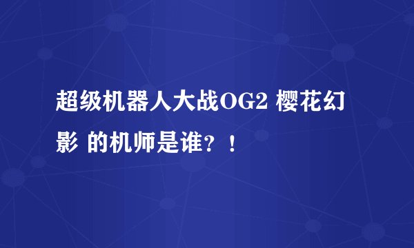 超级机器人大战OG2 樱花幻影 的机师是谁？！