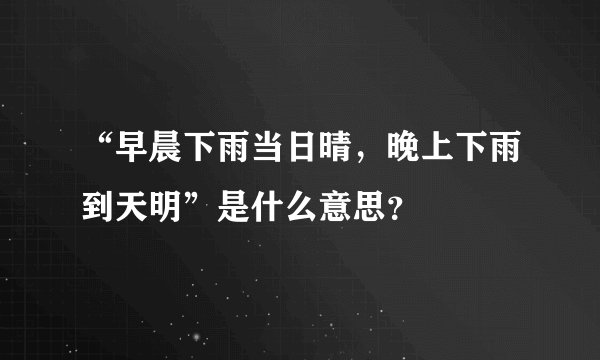 “早晨下雨当日晴，晚上下雨到天明”是什么意思？
