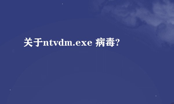 关于ntvdm.exe 病毒?