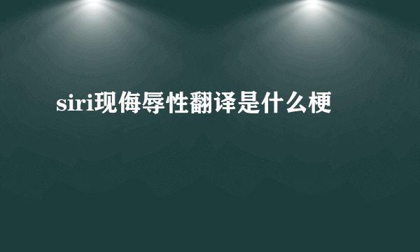 siri现侮辱性翻译是什么梗
