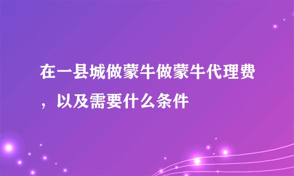 在一县城做蒙牛做蒙牛代理费，以及需要什么条件