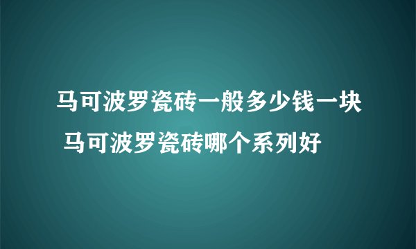 马可波罗瓷砖一般多少钱一块 马可波罗瓷砖哪个系列好