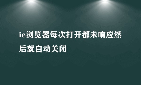 ie浏览器每次打开都未响应然后就自动关闭