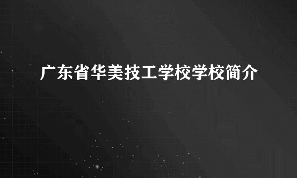 广东省华美技工学校学校简介